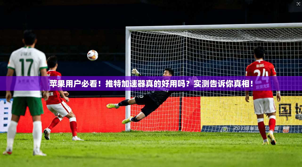 苹果用户必看！推特加速器真的好用吗？实测告诉你真相！
