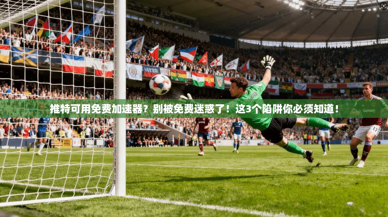 推特可用免费加速器？别被免费迷惑了！这3个陷阱你必须知道！