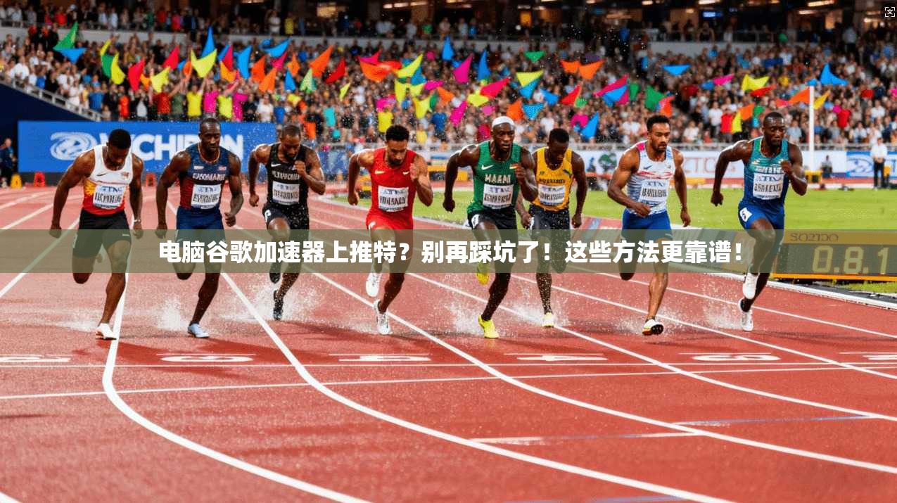 电脑谷歌加速器上推特？别再踩坑了！这些方法更靠谱！