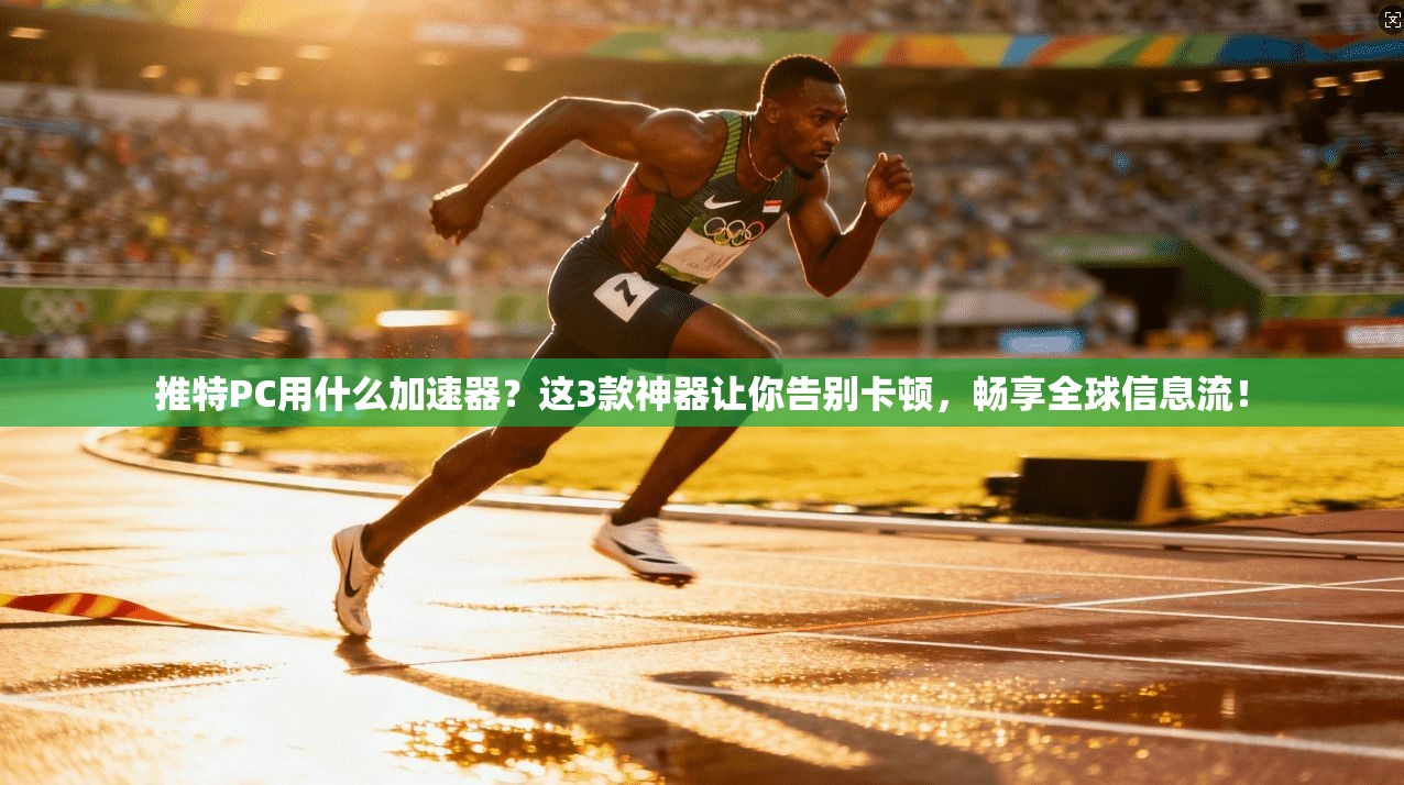 推特PC用什么加速器？这3款神器让你告别卡顿，畅享全球信息流！
