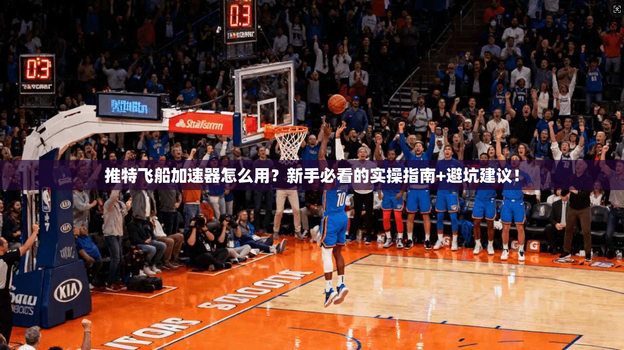 推特飞船加速器怎么用？新手必看的实操指南+避坑建议！